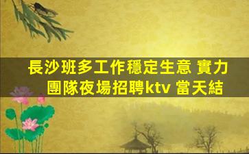 長沙班多工作穩定生意 實力團隊夜場招聘ktv 當天結